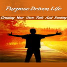 Purpose Driven Life - Discovering And Creating Your Own Path And Destiny