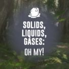 Solids, Liquids, Gases: Oh My!