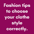 Fashion tips to choose your clothe style correctly.