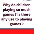 Why do children playing so much games ? Is there any use to playing games ?