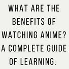 What are the benefits of watching anime? A complete guide of learning.