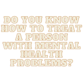 DO YOU KNOW HOW TO TREAT A PERSON WITH MENTAL HEALTH PROBLEMS?