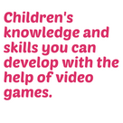Children's knowledge and skills you can develop with the help of video games.