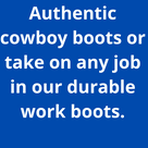 Authentic cowboy boots or take on any job in our durable work boots.
