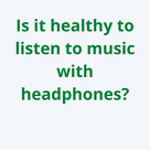 Is it healthy to listen to music with headphones?