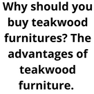 Why should you buy teakwood furniture's? The advantages of teakwood furniture.