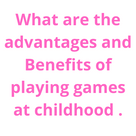 What are the advantages and Benefits of playing games at childhood .