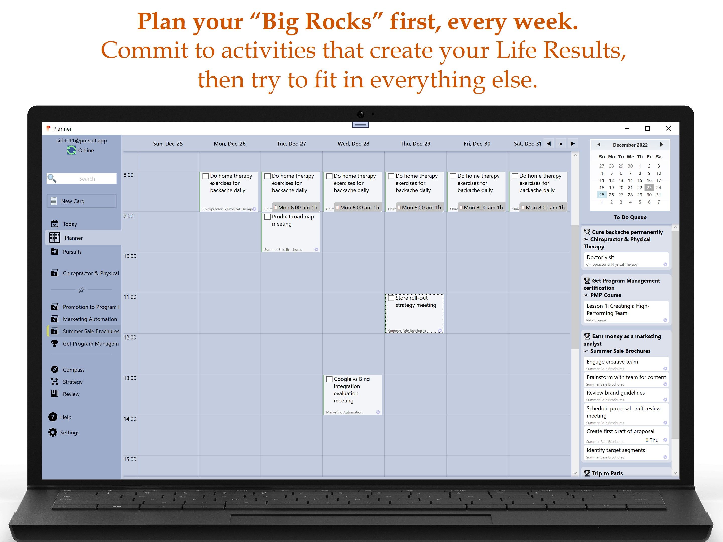 Plan your “Big Rocks” in first, every week: Commit to activities that create your Life Results, then try to fit in everything else.
