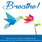 Breathe : How To Stay Calm, Confident and Collected in Even the Most Stressful Situations