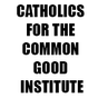 CATHOLICS FOR THE COMMON GOOD INSTITUTE