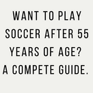Want to play soccer after 55 years of age? A compete guide.