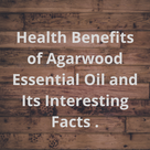Health Benefits of Agarwood Essential Oil and Its Interesting Facts