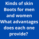 Kinds of skin Boots for men and women .What advantages does each one provide?