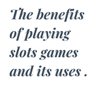 The benefits of playing slots games and its uses .