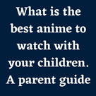 What is the best anime to watch with your children. A parent guide .