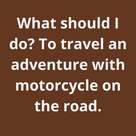 What should I do? To travel an adventure with motorcycle on the road.