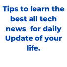 Tips to learn the best all tech news for daily Update of your life.