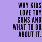 Why kids love toy guns and what to do about it.