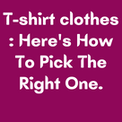 T-shirt clothes : Here's How To Pick The Right One.