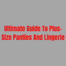 Ultimate Guide To Plus Size Panties And Lingeries