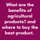 What are the benefits of agricultural products? and where to buy the best product.