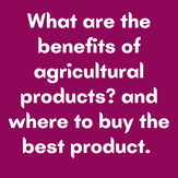 What are the benefits of agricultural products? and where to buy the best product.