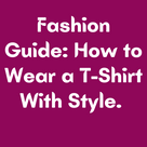Fashion Guide: How to Wear a T-Shirt With Style.