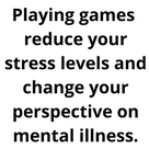 Playing games reduce your stress levels and change your perspective on mental illness.