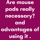 Are mouse pads really necessary? And advantages of using it .
