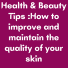 Health & Beauty Tips :How to improve and maintain the quality of your skin .