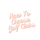Guide To Choose Golf Clubs