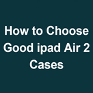 How to Choose Good ipad Air 2 Cases