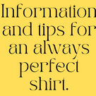 Information and tips for an always perfect shirt.