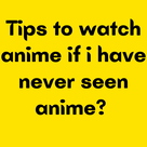 Tips to watch anime if i have never seen anime?
