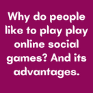 Why do people like to play play online social games? And its advantages.